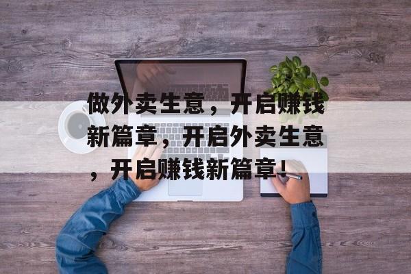 做外卖生意,开启赚钱新篇章,开启外卖生意,开启赚钱新篇章! 做外卖生意,开启赚钱新篇章,开启外卖生意,开启赚钱新篇章!