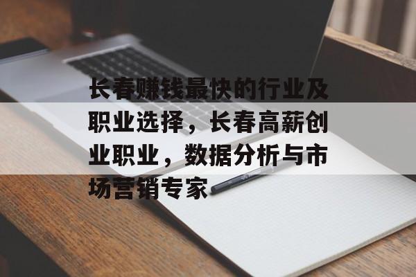 长春赚钱最快的行业及职业选择,长春高薪创业职业,数据分析与市场营销专家 长春赚钱最快的行业及职业选择,长春高薪创业职业,数据分析与市场营销专家