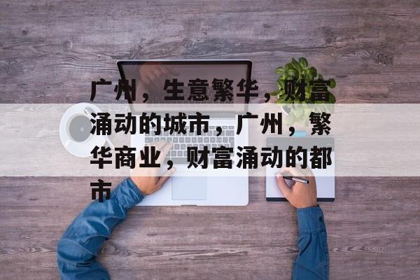 广州,生意繁华,财富涌动的城市,广州,繁华商业,财富涌动的都市 广州,生意繁华,财富涌动的城市,广州,繁华商业,财富涌动的都市