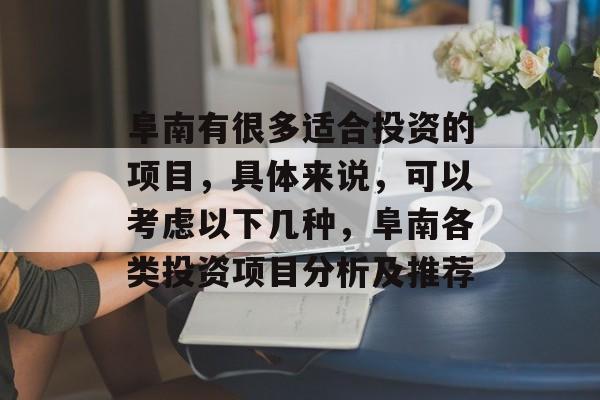 阜南有很多适合投资的项目,具体来说,可以考虑以下几种,阜南各类投资项目分析及推荐 阜南有很多适合投资的项目,具体来说,可以考虑以下几种,阜南各类投资项目分析及推荐