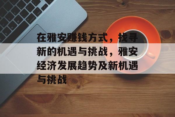 在雅安赚钱方式,找寻新的机遇与挑战,雅安经济发展趋势及新机遇与挑战 在雅安赚钱方式,找寻新的机遇与挑战,雅安经济发展趋势及新机遇与挑战