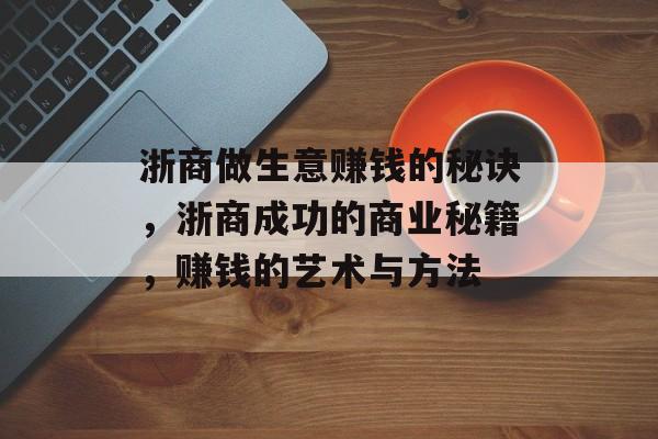 浙商做生意赚钱的秘诀,浙商成功的商业秘籍,赚钱的艺术与方法 浙商做生意赚钱的秘诀,浙商成功的商业秘籍,赚钱的艺术与方法