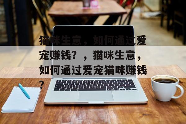猫咪生意，如何通过爱宠赚钱？，猫咪生意，如何通过爱宠猫咪赚钱？
