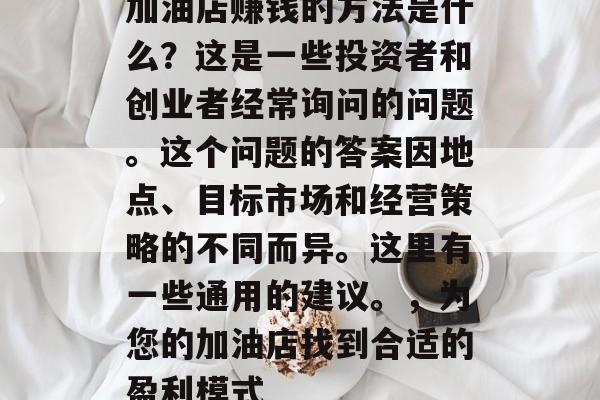 加油店赚钱的方法是什么？这是一些投资者和创业者经常询问的问题。这个问题的答案因地点、目标市场和经营策略的不同而异。这里有一些通用的建议。，为您的加油店找到合适的盈利模式