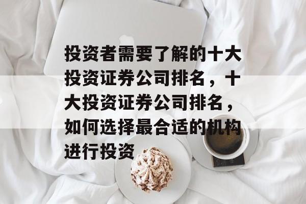 投资者需要了解的十大投资证券公司排名,十大投资证券公司排名,如何选择最合适的机构进行投资 投资者需要了解的十大投资证券公司排名,十大投资证券公司排名,如何选择最合适的机构进行投资