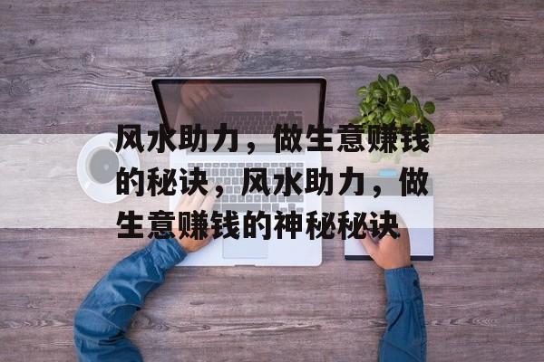 风水助力,做生意赚钱的秘诀,风水助力,做生意赚钱的神秘秘诀 风水助力,做生意赚钱的秘诀,风水助力,做生意赚钱的神秘秘诀