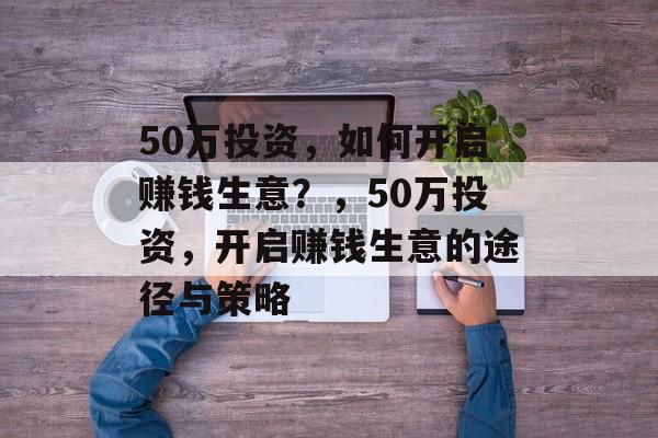 50万投资,如何开启赚钱生意?,50万投资,开启赚钱生意的途径与策略 50万投资,如何开启赚钱生意?,50万投资,开启赚钱生意的途径与策略