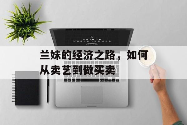 兰妹的经济之路,如何从卖艺到做买卖 兰妹的经济之路,如何从卖艺到做买卖