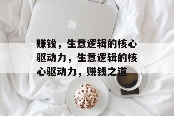 赚钱,生意逻辑的核心驱动力,生意逻辑的核心驱动力,赚钱之道 赚钱,生意逻辑的核心驱动力,生意逻辑的核心驱动力,赚钱之道