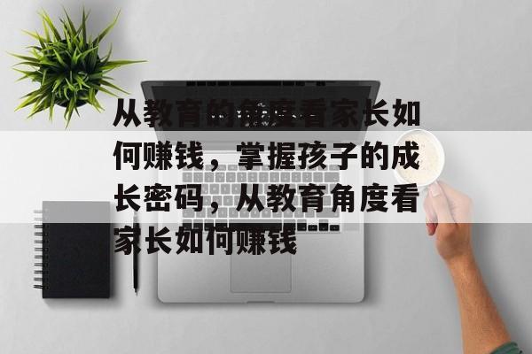 从教育的角度看家长如何赚钱,掌握孩子的成长密码,从教育角度看家长如何赚钱 从教育的角度看家长如何赚钱,掌握孩子的成长密码,从教育角度看家长如何赚钱