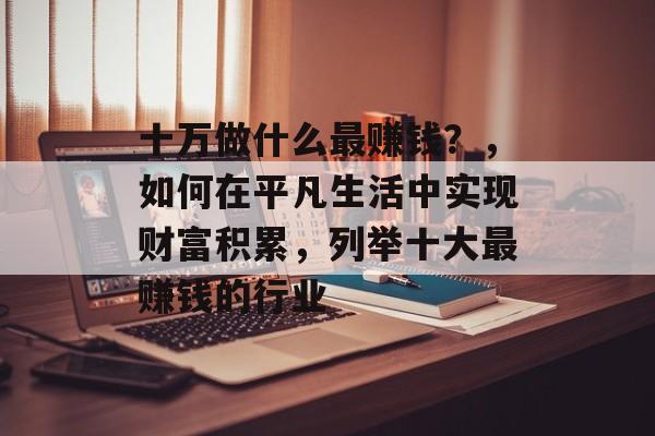 十万做什么最赚钱？，如何在平凡生活中实现财富积累，列举十大最赚钱的行业