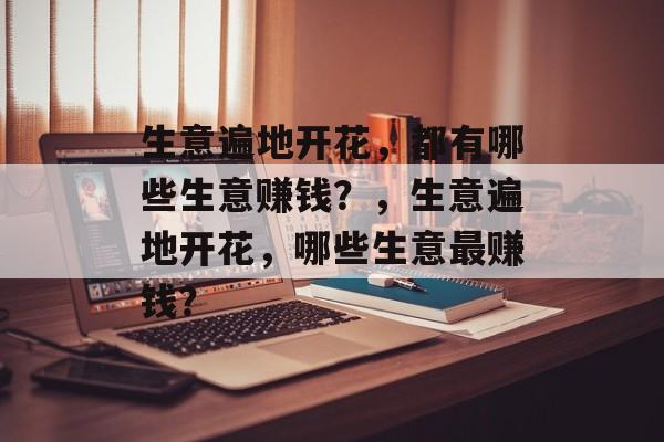 生意遍地开花,都有哪些生意赚钱?,生意遍地开花,哪些生意最赚钱? 生意遍地开花,都有哪些生意赚钱?,生意遍地开花,哪些生意最赚钱?