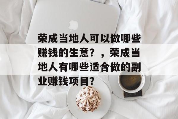 荣成当地人可以做哪些赚钱的生意？，荣成当地人有哪些适合做的副业赚钱项目？