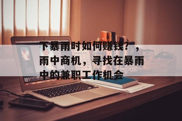 下暴雨时如何赚钱？，雨中商机，寻找在暴雨中的兼职工作机会