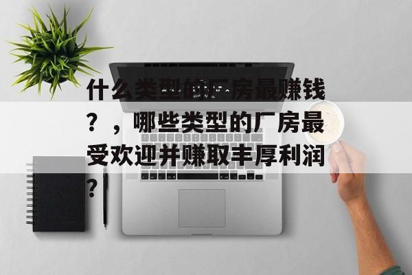 什么类型的厂房最赚钱？，哪些类型的厂房最受欢迎并赚取丰厚利润？