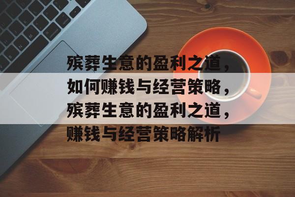 殡葬生意的盈利之道，如何赚钱与经营策略，殡葬生意的盈利之道，赚钱与经营策略解析