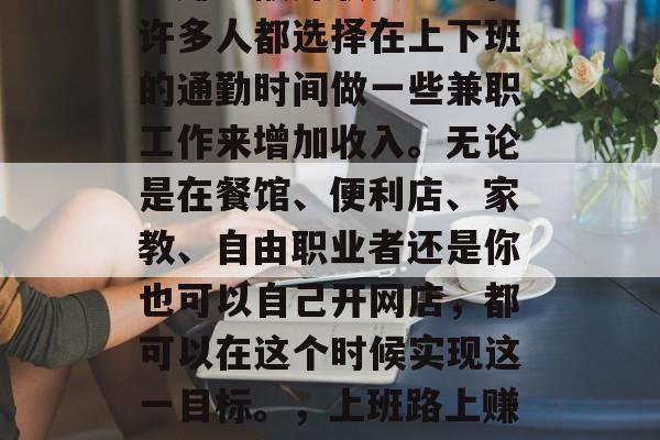 上班族如何在上下班途中赚取额外收入？现在许多人都选择在上下班的通勤时间做一些兼职工作来增加收入。无论是在餐馆、便利店、家教、自由职业者还是你也可以自己开网店，都可以在这个时候实现这一目标。，上班路上赚钱，这些方法让你随时随地都能赚取额外收入