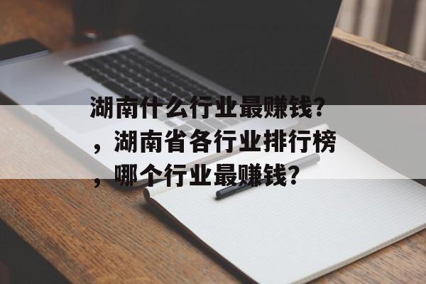 湖南什么行业最赚钱?,湖南省各行业排行榜,哪个行业最赚钱? 湖南什么行业最赚钱?,湖南省各行业排行榜,哪个行业最赚钱?
