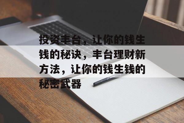 投资丰台,让你的钱生钱的秘诀,丰台理财新方法,让你的钱生钱的秘密武器 投资丰台,让你的钱生钱的秘诀,丰台理财新方法,让你的钱生钱的秘密武器
