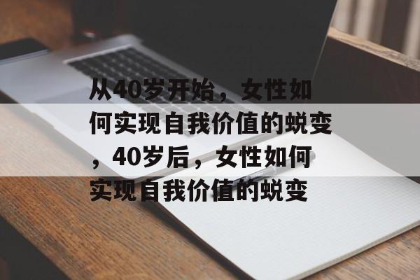 从40岁开始,女性如何实现自我价值的蜕变,40岁后,女性如何实现自我价值的蜕变 从40岁开始,女性如何实现自我价值的蜕变,40岁后,女性如何实现自我价值的蜕变