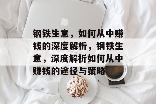 钢铁生意，如何从中赚钱的深度解析，钢铁生意，深度解析如何从中赚钱的途径与策略