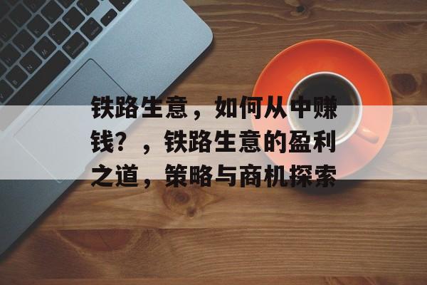 铁路生意，如何从中赚钱？，铁路生意的盈利之道，策略与商机探索