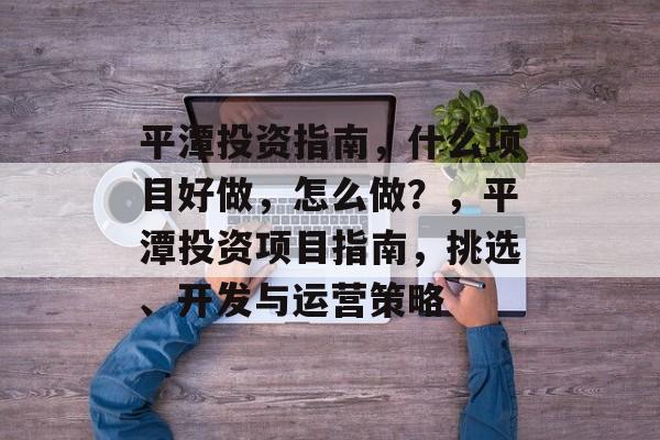 平潭投资指南,什么项目好做,怎么做?,平潭投资项目指南,挑选、开发与运营策略 平潭投资指南,什么项目好做,怎么做?,平潭投资项目指南,挑选、开发与运营策略