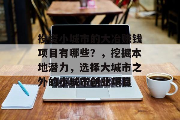 投资小城市的大冶赚钱项目有哪些?,挖掘本地潜力,选择大城市之外的小城市创业项目 投资小城市的大冶赚钱项目有哪些?,挖掘本地潜力,选择大城市之外的小城市创业项目
