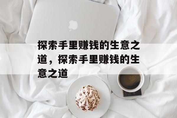 探索手里赚钱的生意之道,探索手里赚钱的生意之道 探索手里赚钱的生意之道,探索手里赚钱的生意之道