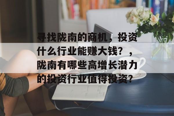 寻找陇南的商机，投资什么行业能赚大钱？，陇南有哪些高增长潜力的投资行业值得投资？