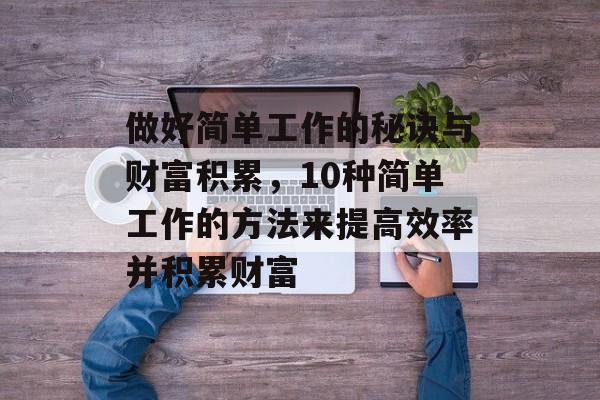 做好简单工作的秘诀与财富积累,10种简单工作的方法来提高效率并积累财富 做好简单工作的秘诀与财富积累,10种简单工作的方法来提高效率并积累财富