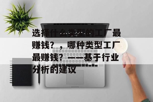 选择什么类型的工厂最赚钱?,哪种类型工厂最赚钱?——基于行业分析的建议 选择什么类型的工厂最赚钱?,哪种类型工厂最赚钱?——基于行业分析的建议