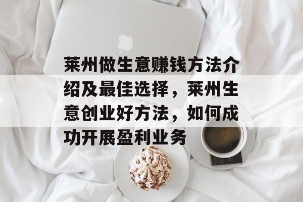 莱州做生意赚钱方法介绍及最佳选择,莱州生意创业好方法,如何成功开展盈利业务 莱州做生意赚钱方法介绍及最佳选择,莱州生意创业好方法,如何成功开展盈利业务