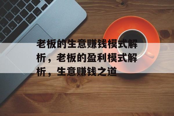 老板的生意赚钱模式解析,老板的盈利模式解析,生意赚钱之道 老板的生意赚钱模式解析,老板的盈利模式解析,生意赚钱之道