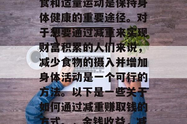 在现代社会中，健康饮食和适量运动是保持身体健康的重要途径。对于想要通过减重来实现财富积累的人们来说，减少食物的摄入并增加身体活动是一个可行的方法。以下是一些关于如何通过减重赚取钱的方式。，金钱收益，减肥赚取财富的秘诀