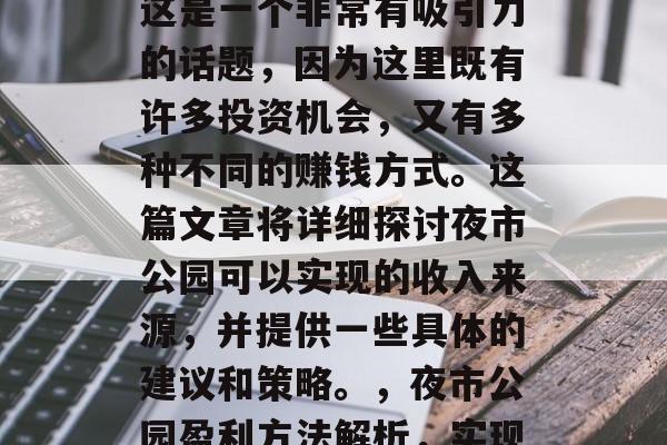 夜市公园做什么赚钱?这是一个非常有吸引力的话题,因为这里既有许多投资机会,又有多种不同的赚钱方式。这篇文章将详细探讨夜市公园可以实现的收入来源,并提供一些具体的建议和策略。,夜市公园盈利方法解析,实现多元化投资与收入增长 夜市公园做什么赚钱?这是一个非常有吸引力的话题,因为这里既有许多投资机会,又有多种不同的赚钱方式。这篇文章将详细探讨夜市公园可以实现的收入来源,并提供一些具体的建议和策略。,夜市公园盈利方法解析,实现多元化投资与收入增长