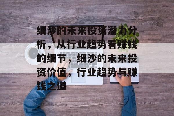 细沙的未来投资潜力分析,从行业趋势看赚钱的细节,细沙的未来投资价值,行业趋势与赚钱之道 细沙的未来投资潜力分析,从行业趋势看赚钱的细节,细沙的未来投资价值,行业趋势与赚钱之道