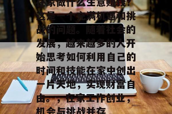在家做什么生意赚钱?这是一个充满机遇和挑战的问题。随着社会的发展,越来越多的人开始思考如何利用自己的时间和技能在家中创出一片天地,实现财富自由。,在家工作创业,机会与挑战并存 在家做什么生意赚钱?这是一个充满机遇和挑战的问题。随着社会的发展,越来越多的人开始思考如何利用自己的时间和技能在家中创出一片天地,实现财富自由。,在家工作创业,机会与挑战并存