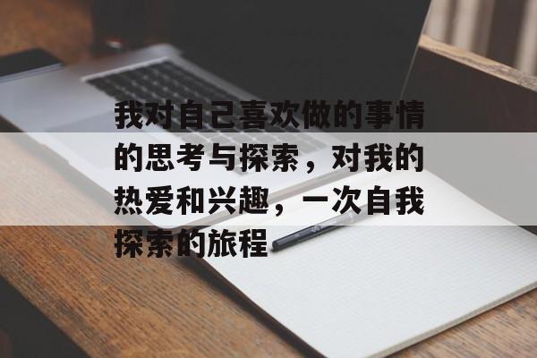 我对自己喜欢做的事情的思考与探索，对我的热爱和兴趣，一次自我探索的旅程