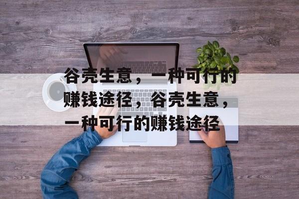 谷壳生意,一种可行的赚钱途径,谷壳生意,一种可行的赚钱途径 谷壳生意,一种可行的赚钱途径,谷壳生意,一种可行的赚钱途径