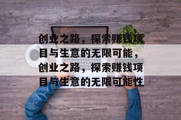 创业之路,探索赚钱项目与生意的无限可能,创业之路,探索赚钱项目与生意的无限可能性 创业之路,探索赚钱项目与生意的无限可能,创业之路,探索赚钱项目与生意的无限可能性