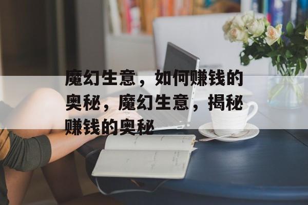 魔幻生意,如何赚钱的奥秘,魔幻生意,揭秘赚钱的奥秘 魔幻生意,如何赚钱的奥秘,魔幻生意,揭秘赚钱的奥秘