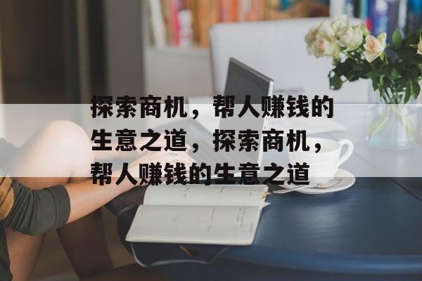 探索商机，帮人赚钱的生意之道，探索商机，帮人赚钱的生意之道