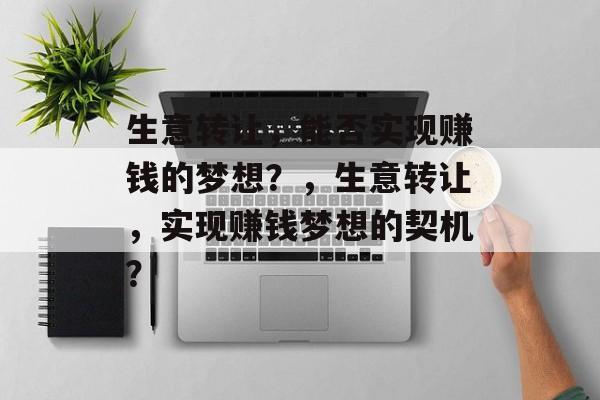 生意转让，能否实现赚钱的梦想？，生意转让，实现赚钱梦想的契机？