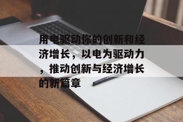 用电驱动你的创新和经济增长,以电为驱动力,推动创新与经济增长的新篇章 用电驱动你的创新和经济增长,以电为驱动力,推动创新与经济增长的新篇章