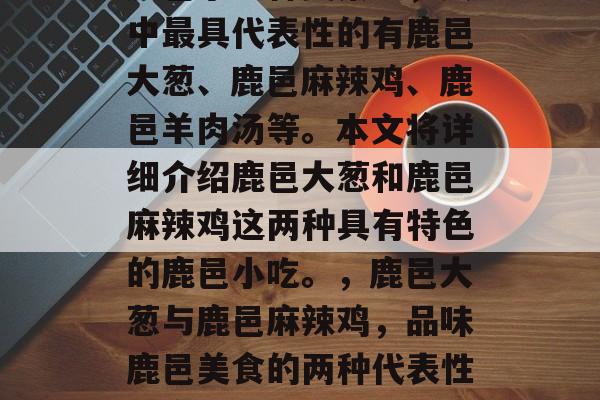 鹿邑小吃种类繁多,其中最具代表性的有鹿邑大葱、鹿邑麻辣鸡、鹿邑羊肉汤等。本文将详细介绍鹿邑大葱和鹿邑麻辣鸡这两种具有特色的鹿邑小吃。,鹿邑大葱与鹿邑麻辣鸡,品味鹿邑美食的两种代表性美食 鹿邑小吃种类繁多,其中最具代表性的有鹿邑大葱、鹿邑麻辣鸡、鹿邑羊肉汤等。本文将详细介绍鹿邑大葱和鹿邑麻辣鸡这两种具有特色的鹿邑小吃。,鹿邑大葱与鹿邑麻辣鸡,品味鹿邑美食的两种代表性美食