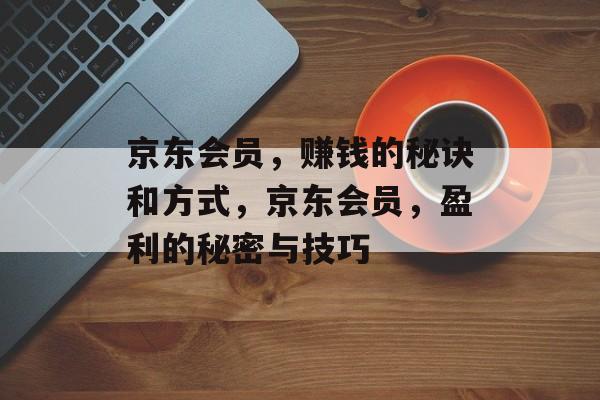 京东会员，赚钱的秘诀和方式，京东会员，盈利的秘密与技巧