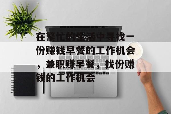 在繁忙的生活中寻找一份赚钱早餐的工作机会,兼职赚早餐,找份赚钱的工作机会 在繁忙的生活中寻找一份赚钱早餐的工作机会,兼职赚早餐,找份赚钱的工作机会