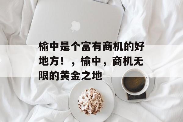 榆中是个富有商机的好地方!,榆中,商机无限的黄金之地 榆中是个富有商机的好地方!,榆中,商机无限的黄金之地