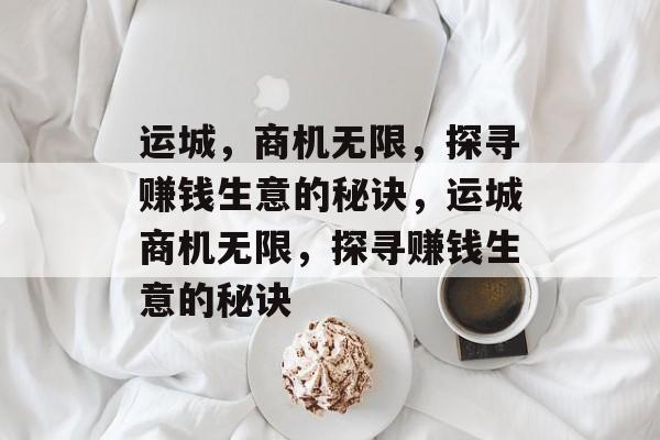 运城,商机无限,探寻赚钱生意的秘诀,运城商机无限,探寻赚钱生意的秘诀 运城,商机无限,探寻赚钱生意的秘诀,运城商机无限,探寻赚钱生意的秘诀